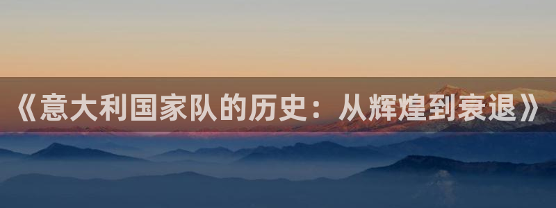 2026世界杯赛程时间表最新：《意大利国家队的历史：从辉煌到衰退》