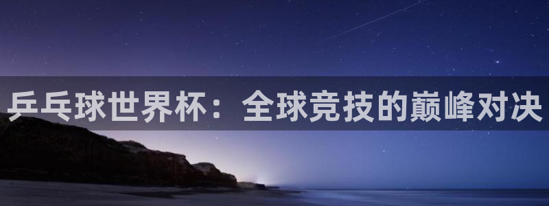 世界杯直播时间：乒乓球世界杯：全球竞技的巅峰对决